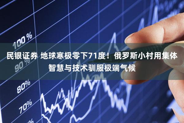 民银证券 地球寒极零下71度！俄罗斯小村用集体智慧与技术驯服极端气候