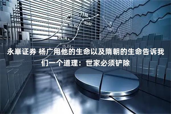 永崋证券 杨广用他的生命以及隋朝的生命告诉我们一个道理：世家必须铲除