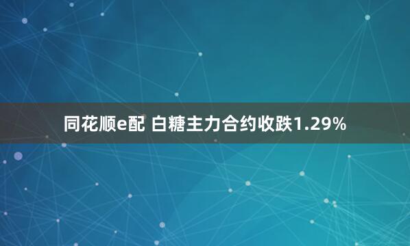 同花顺e配 白糖主力合约收跌1.29%
