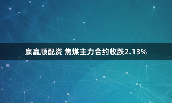 赢赢顺配资 焦煤主力合约收跌2.13%
