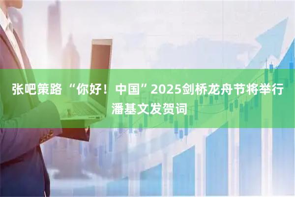 张吧策路 “你好！中国”2025剑桥龙舟节将举行 潘基文发贺词