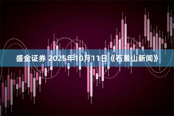 盛金证券 2025年10月11日《石景山新闻》