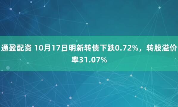 通盈配资 10月17日明新转债下跌0.72%，转股溢价率31.07%