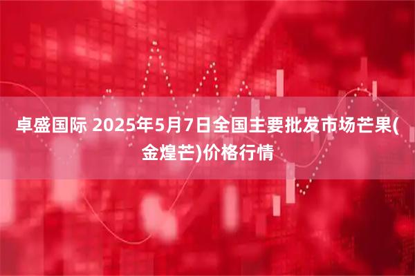 卓盛国际 2025年5月7日全国主要批发市场芒果(金煌芒)价格行情
