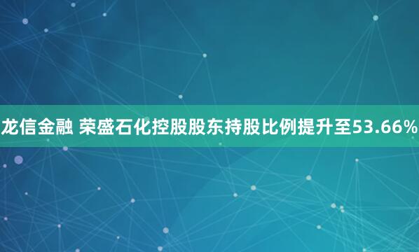 龙信金融 荣盛石化控股股东持股比例提升至53.66%