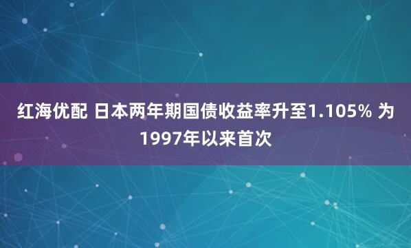 红海优配 日本两年期国债收益率升至1.105% 为1997年以来首次