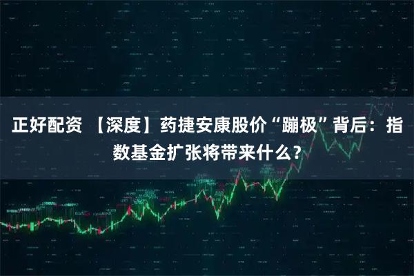 正好配资 【深度】药捷安康股价“蹦极”背后：指数基金扩张将带来什么？