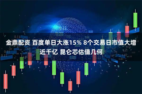 金鼎配资 百度单日大涨15% 8个交易日市值大增近千亿 昆仑芯估值几何