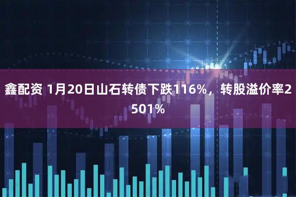 鑫配资 1月20日山石转债下跌116%，转股溢价率2501%