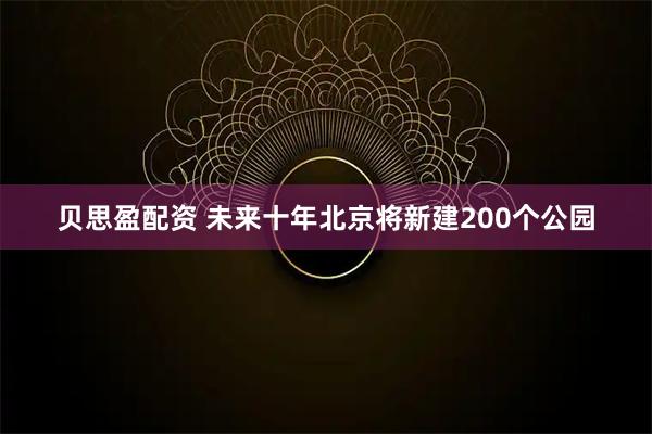 贝思盈配资 未来十年北京将新建200个公园