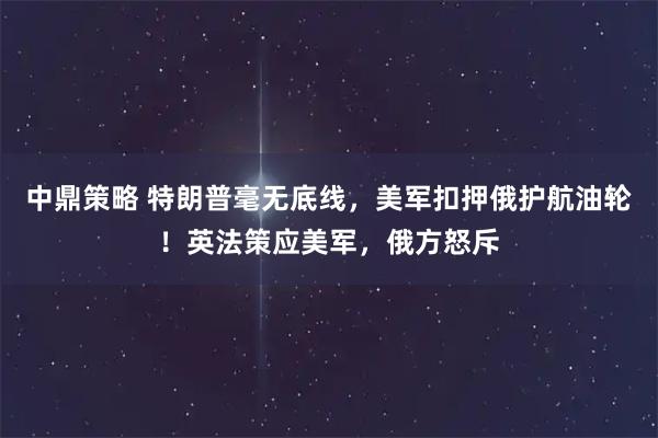 中鼎策略 特朗普毫无底线，美军扣押俄护航油轮！英法策应美军，俄方怒斥