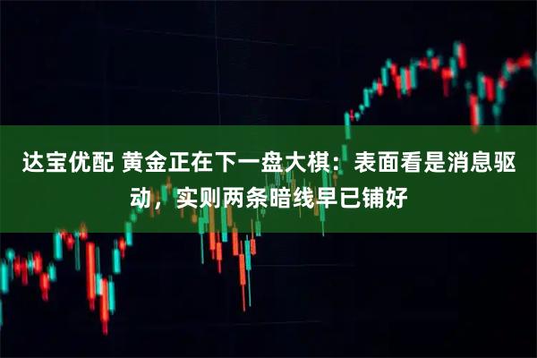 达宝优配 黄金正在下一盘大棋：表面看是消息驱动，实则两条暗线早已铺好