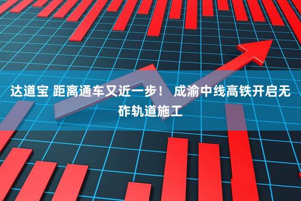 达道宝 距离通车又近一步！ 成渝中线高铁开启无砟轨道施工
