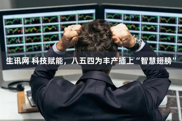 生讯网 科技赋能，八五四为丰产插上“智慧翅膀”