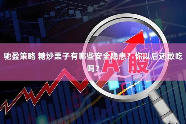 驰盈策略 糖炒栗子有哪些安全隐患？你以后还敢吃吗？