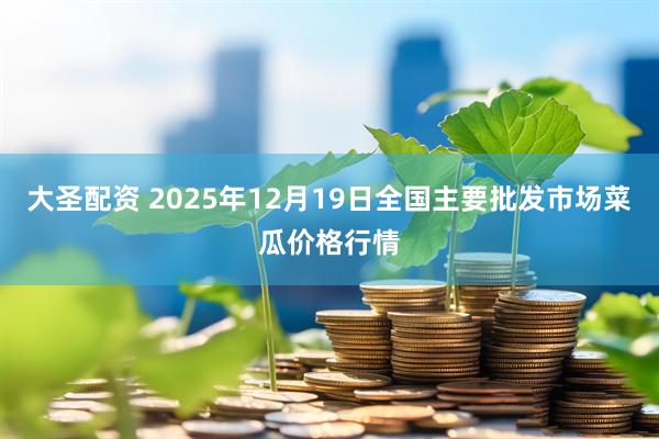 大圣配资 2025年12月19日全国主要批发市场菜瓜价格行情