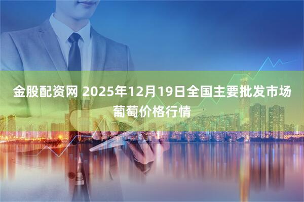 金股配资网 2025年12月19日全国主要批发市场葡萄价格行情