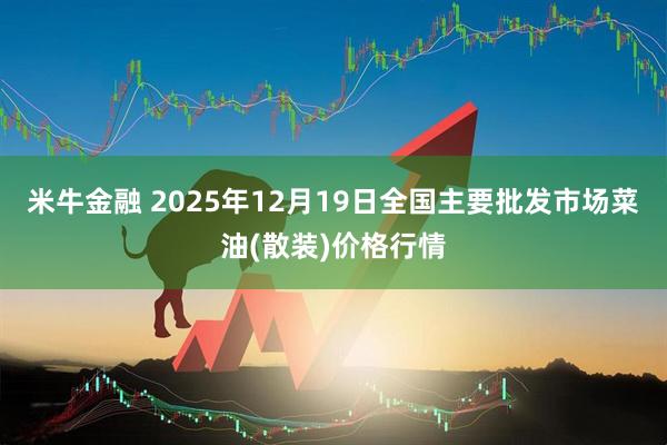 米牛金融 2025年12月19日全国主要批发市场菜油(散装)价格行情