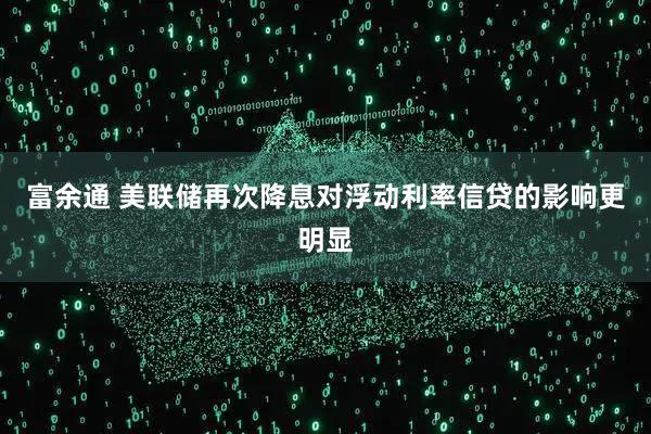 富余通 美联储再次降息对浮动利率信贷的影响更明显