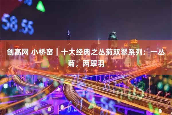 创高网 小桥窑｜十大经典之丛菊双翠系列：一丛菊，两翠羽