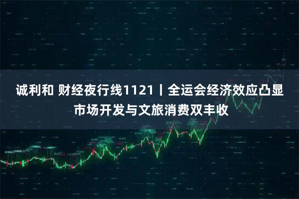 诚利和 财经夜行线1121丨全运会经济效应凸显 市场开发与文旅消费双丰收