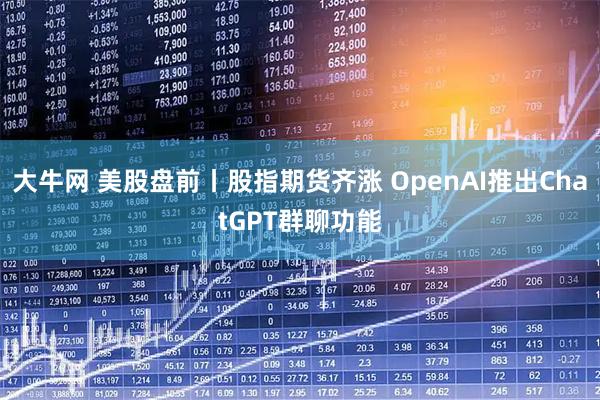 大牛网 美股盘前丨股指期货齐涨 OpenAI推出ChatGPT群聊功能