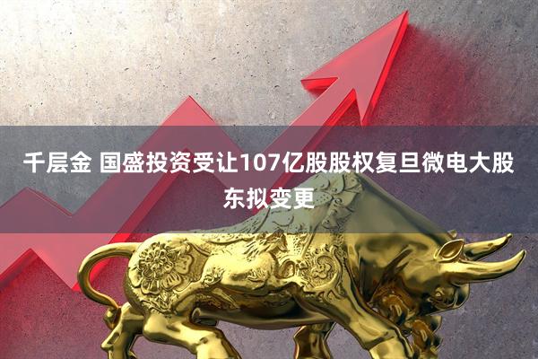千层金 国盛投资受让107亿股股权复旦微电大股东拟变更