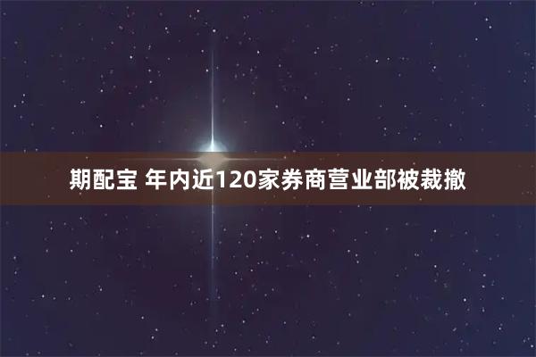 期配宝 年内近120家券商营业部被裁撤