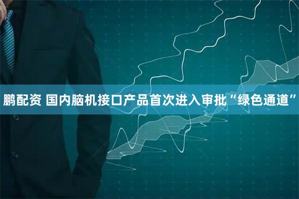 鹏配资 国内脑机接口产品首次进入审批“绿色通道”