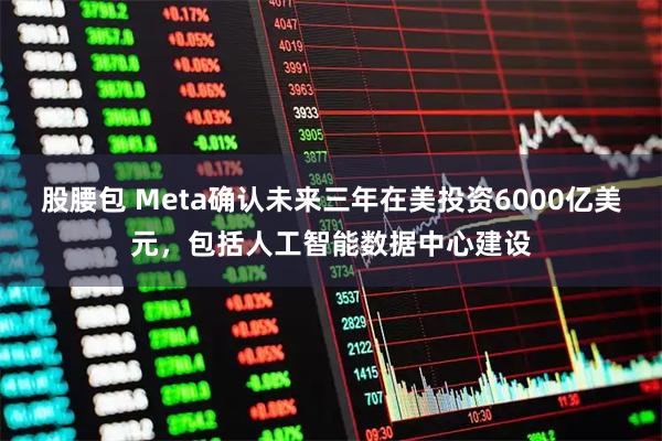 股腰包 Meta确认未来三年在美投资6000亿美元，包括人工智能数据中心建设