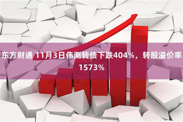 东方财通 11月3日伟测转债下跌404%，转股溢价率1573%