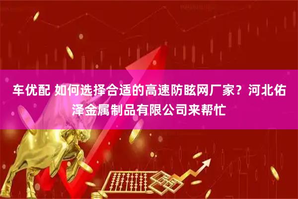 车优配 如何选择合适的高速防眩网厂家？河北佑泽金属制品有限公司来帮忙