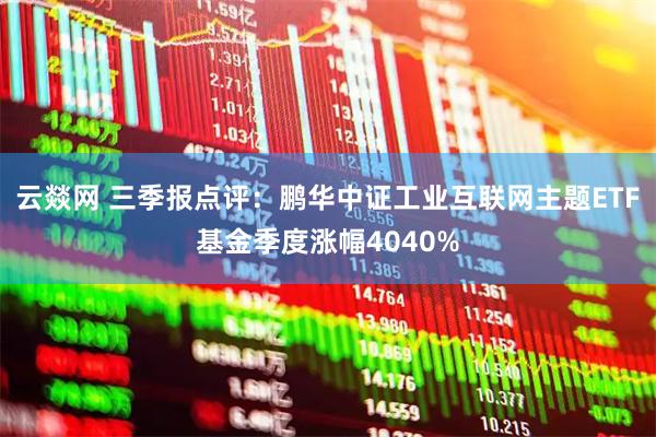 云燚网 三季报点评：鹏华中证工业互联网主题ETF基金季度涨幅4040%