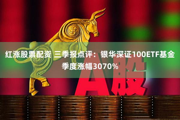 红涨股票配资 三季报点评：银华深证100ETF基金季度涨幅3070%