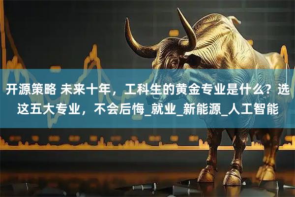 开源策略 未来十年，工科生的黄金专业是什么？选这五大专业，不会后悔_就业_新能源_人工智能
