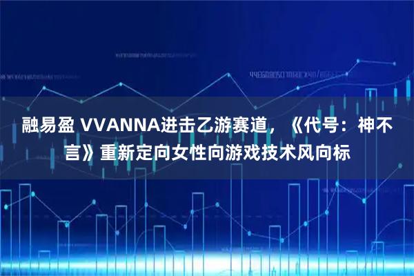 融易盈 VVANNA进击乙游赛道，《代号：神不言》重新定向女性向游戏技术风向标