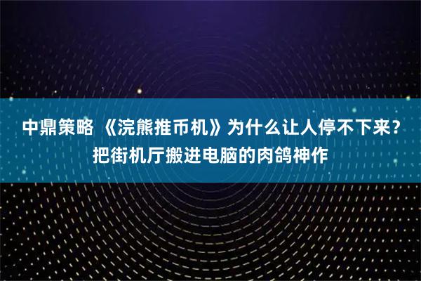 中鼎策略 《浣熊推币机》为什么让人停不下来？把街机厅搬进电脑的肉鸽神作