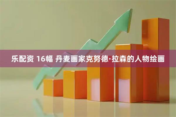 乐配资 16幅 丹麦画家克努德·拉森的人物绘画