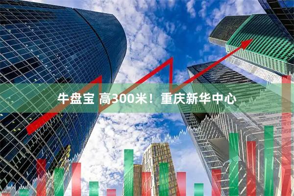 牛盘宝 高300米！重庆新华中心