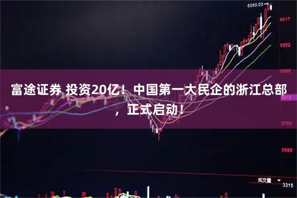 富途证券 投资20亿！中国第一大民企的浙江总部，正式启动！